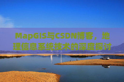 MapGIS与CSDN博客,地理信息系统技术的深度探讨